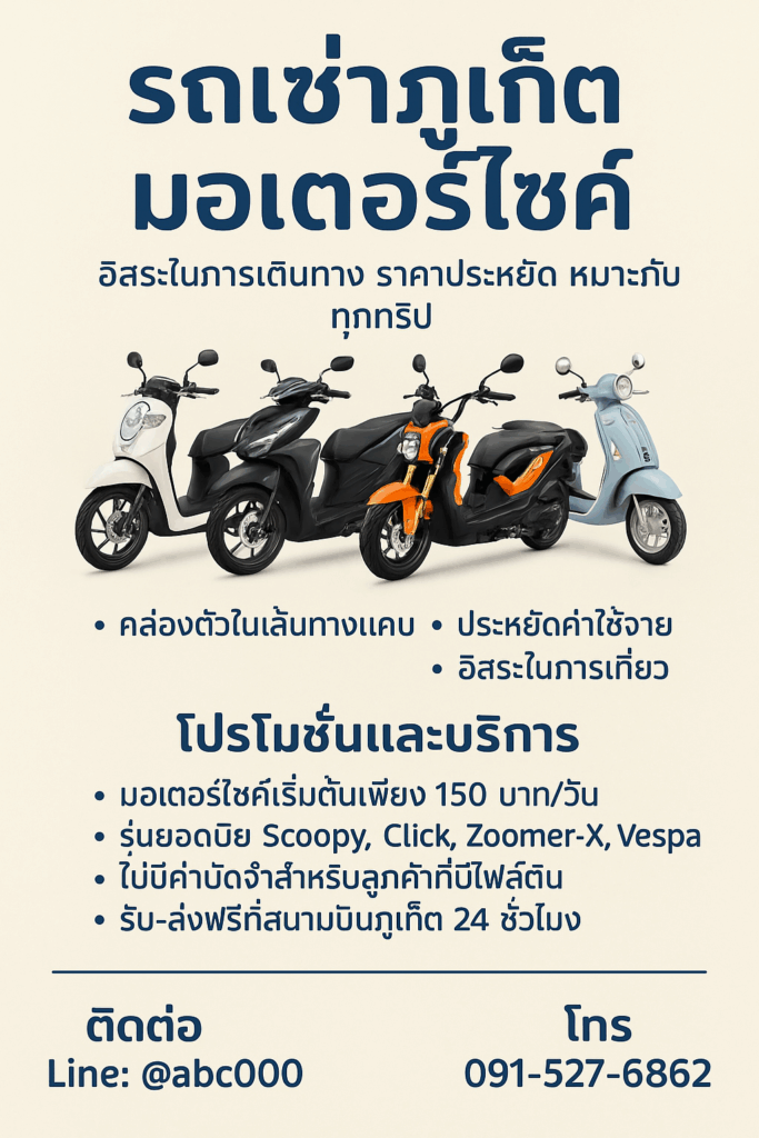 โปสเตอร์โฆษณารถเช่ามอเตอร์ไซค์ในภูเก็ต พื้นหลังสีครีม ตัวอักษรสีน้ำเงินเข้ม มีภาพมอเตอร์ไซค์ 4 รุ่น ได้แก่ Honda Scoopy สีขาว, Honda Click สีดำ, Honda Zoomer-X สีดำ-ส้ม, และ Vespa สีฟ้าอ่อน ข้อความระบุจุดเด่น เช่น คล่องตัวในเส้นทางแคบ ประหยัดค่าใช้จ่าย อิสระในการเที่ยว โปรโมชั่นเริ่มต้น 150 บาท/วัน ไม่มีค่ามัดจำสำหรับลูกค้าที่มีไฟลต์บิน และรับ-ส่งฟรีสนามบินภูเก็ต 24 ชั่วโมง พร้อมข้อมูลติดต่อ Line: @abc000 และโทร 091-527-6862